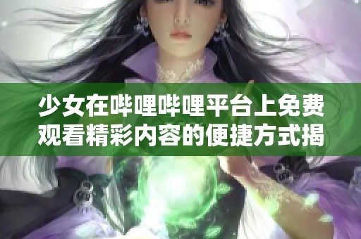 少女在哔哩哔哩平台上免费观看精彩内容的便捷方式揭秘