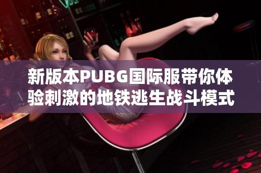 新版本PUBG国际服带你体验刺激的地铁逃生战斗模式与挑战