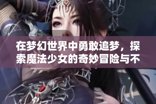 在梦幻世界中勇敢追梦，探索魔法少女的奇妙冒险与不为人知的秘密