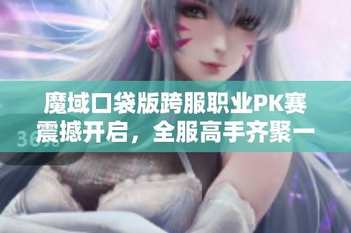 魔域口袋版跨服职业PK赛震撼开启，全服高手齐聚一战到底