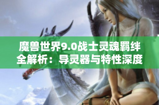 魔兽世界9.0战士灵魂羁绊全解析：导灵器与特性深度剖析