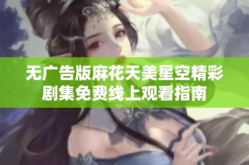 无广告版麻花天美星空精彩剧集免费线上观看指南