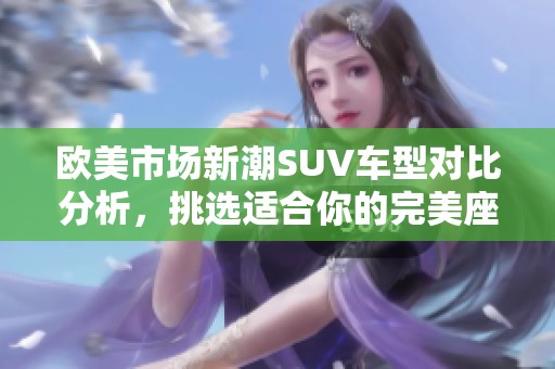 欧美市场新潮SUV车型对比分析，挑选适合你的完美座驾