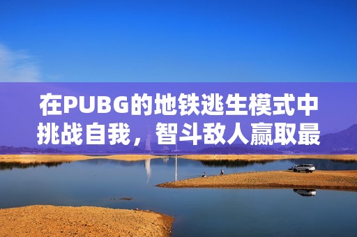 在PUBG的地铁逃生模式中挑战自我，智斗敌人赢取最终胜利