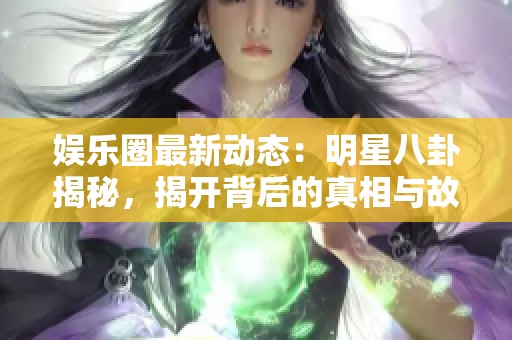 娱乐圈最新动态：明星八卦揭秘，揭开背后的真相与故事