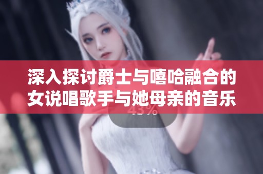 深入探讨爵士与嘻哈融合的女说唱歌手与她母亲的音乐之路与成长故事