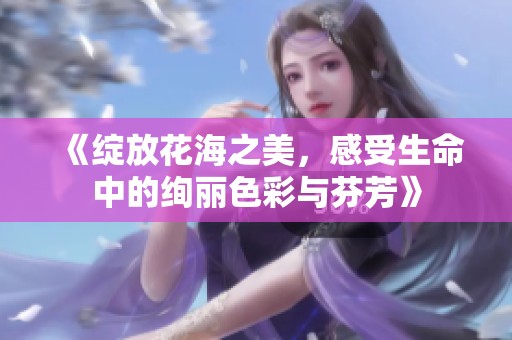 《绽放花海之美，感受生命中的绚丽色彩与芬芳》