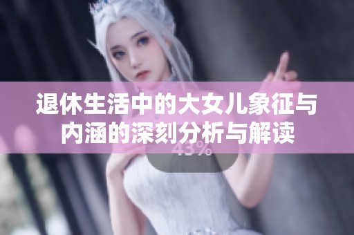 退休生活中的大女儿象征与内涵的深刻分析与解读