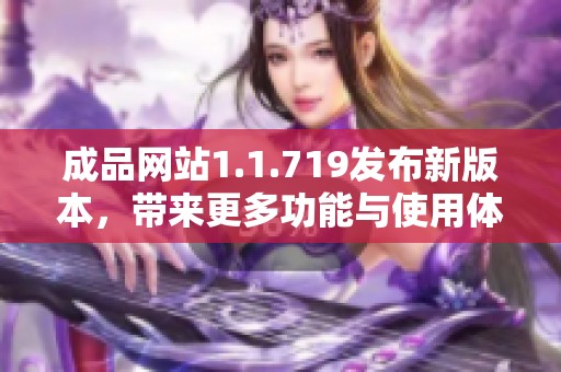 成品网站1.1.719发布新版本，带来更多功能与使用体验的优化升级