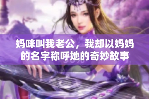 妈咪叫我老公，我却以妈妈的名字称呼她的奇妙故事