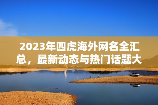 2023年四虎海外网名全汇总，最新动态与热门话题大揭秘