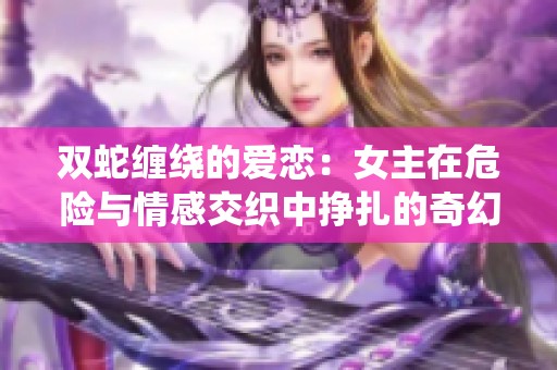 双蛇缠绕的爱恋：女主在危险与情感交织中挣扎的奇幻冒险