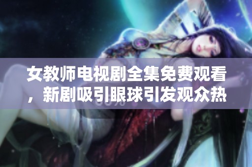 女教师电视剧全集免费观看，新剧吸引眼球引发观众热议