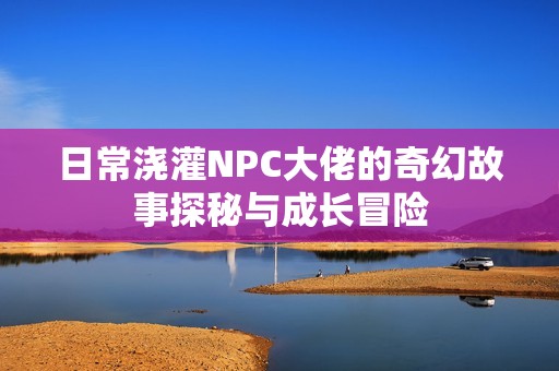 日常浇灌NPC大佬的奇幻故事探秘与成长冒险