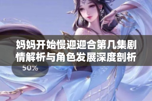 妈妈开始慢迎迎合第几集剧情解析与角色发展深度剖析