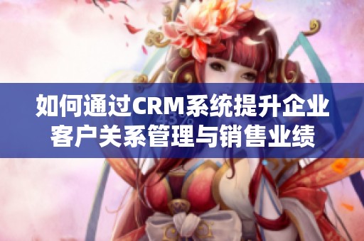 如何通过CRM系统提升企业客户关系管理与销售业绩