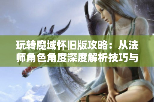 玩转魔域怀旧版攻略：从法师角色角度深度解析技巧与策略