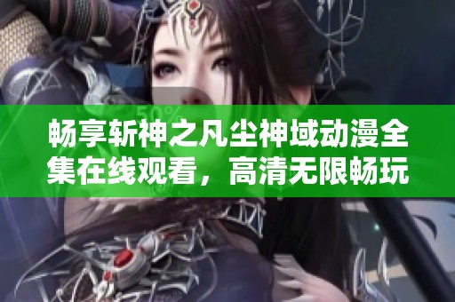 畅享斩神之凡尘神域动漫全集在线观看，高清无限畅玩乐趣无穷