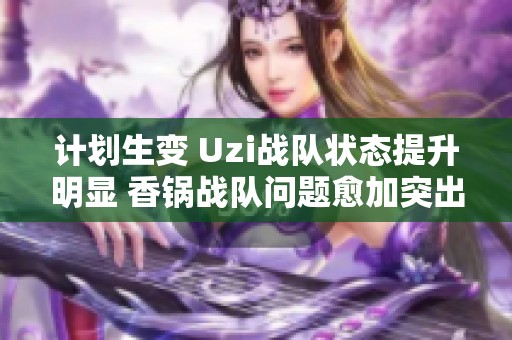 计划生变 Uzi战队状态提升明显 香锅战队问题愈加突出