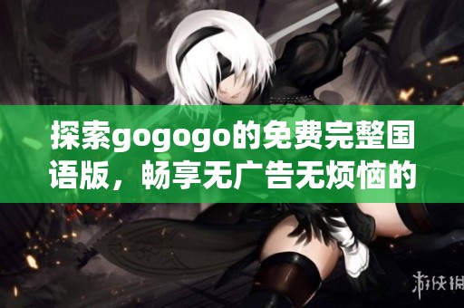 探索gogogo的免费完整国语版，畅享无广告无烦恼的精彩内容体验