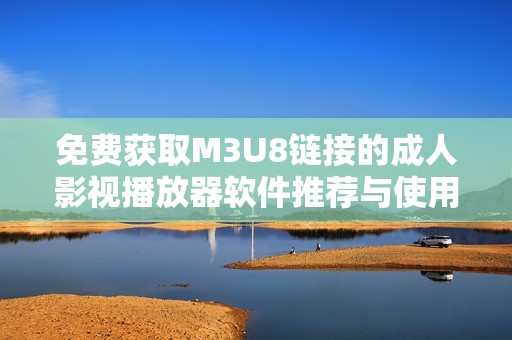 免费获取M3U8链接的成人影视播放器软件推荐与使用指南