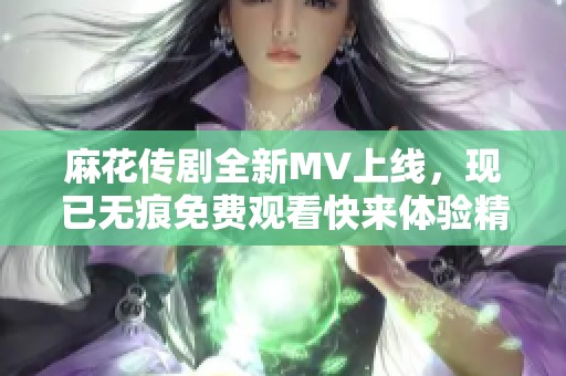 麻花传剧全新MV上线，现已无痕免费观看快来体验精彩内容