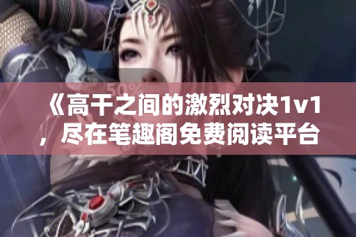 《高干之间的激烈对决1v1，尽在笔趣阁免费阅读平台》