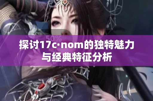 探讨17c·nom的独特魅力与经典特征分析