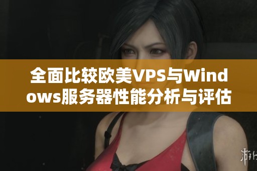 全面比较欧美VPS与Windows服务器性能分析与评估