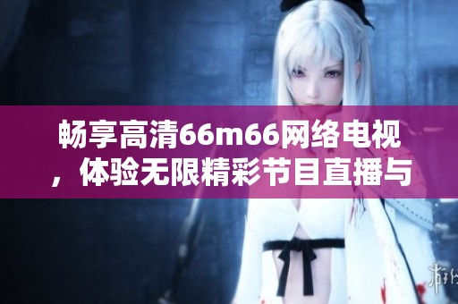 畅享高清66m66网络电视，体验无限精彩节目直播与点播服务