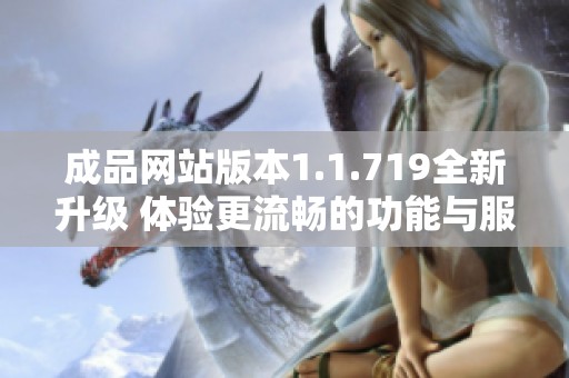 成品网站版本1.1.719全新升级 体验更流畅的功能与服务解析