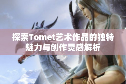 探索Tomet艺术作品的独特魅力与创作灵感解析