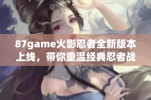 87game火影忍者全新版本上线，带你重温经典忍者战斗冒险乐趣