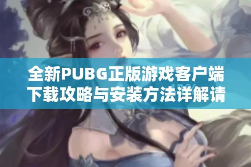 全新PUBG正版游戏客户端下载攻略与安装方法详解请查看此文