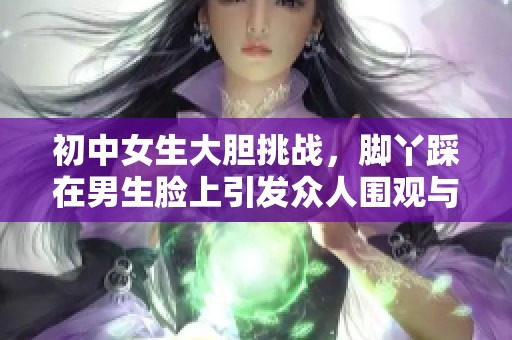 初中女生大胆挑战，脚丫踩在男生脸上引发众人围观与热议