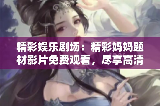 精彩娱乐剧场：精彩妈妈题材影片免费观看，尽享高清乐趣与无限创意