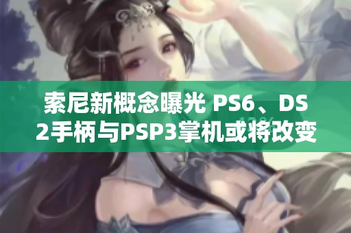 索尼新概念曝光 PS6、DS2手柄与PSP3掌机或将改变未来游戏体验