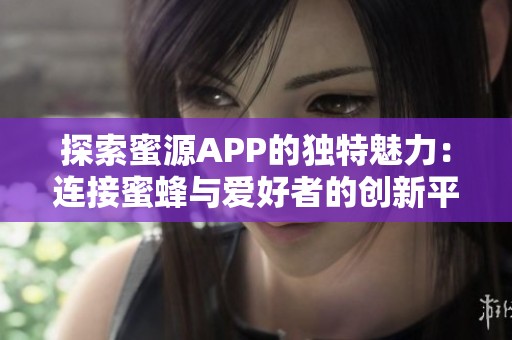 探索蜜源APP的独特魅力：连接蜜蜂与爱好者的创新平台解读