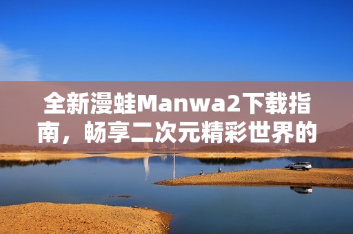 全新漫蛙Manwa2下载指南，畅享二次元精彩世界的秘笈分享