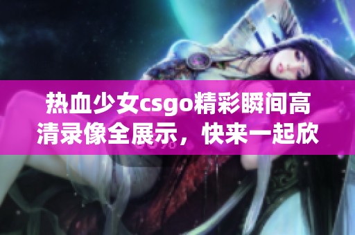 热血少女csgo精彩瞬间高清录像全展示，快来一起欣赏吧