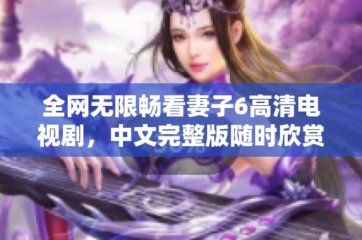 全网无限畅看妻子6高清电视剧，中文完整版随时欣赏