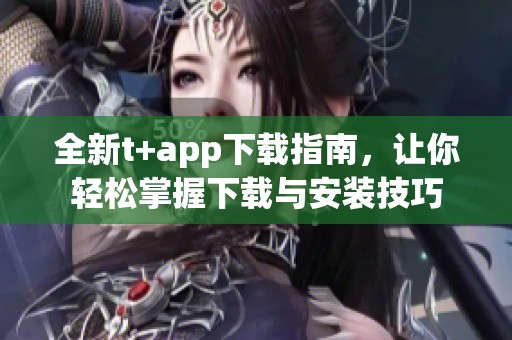 全新t+app下载指南，让你轻松掌握下载与安装技巧