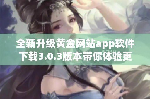 全新升级黄金网站app软件下载3.0.3版本带你体验更优质服务