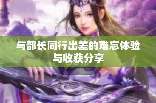 与部长同行出差的难忘体验与收获分享